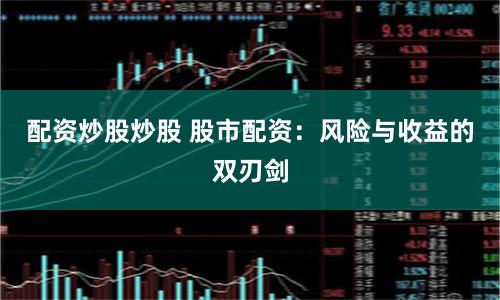 配资炒股炒股 股市配资：风险与收益的双刃剑