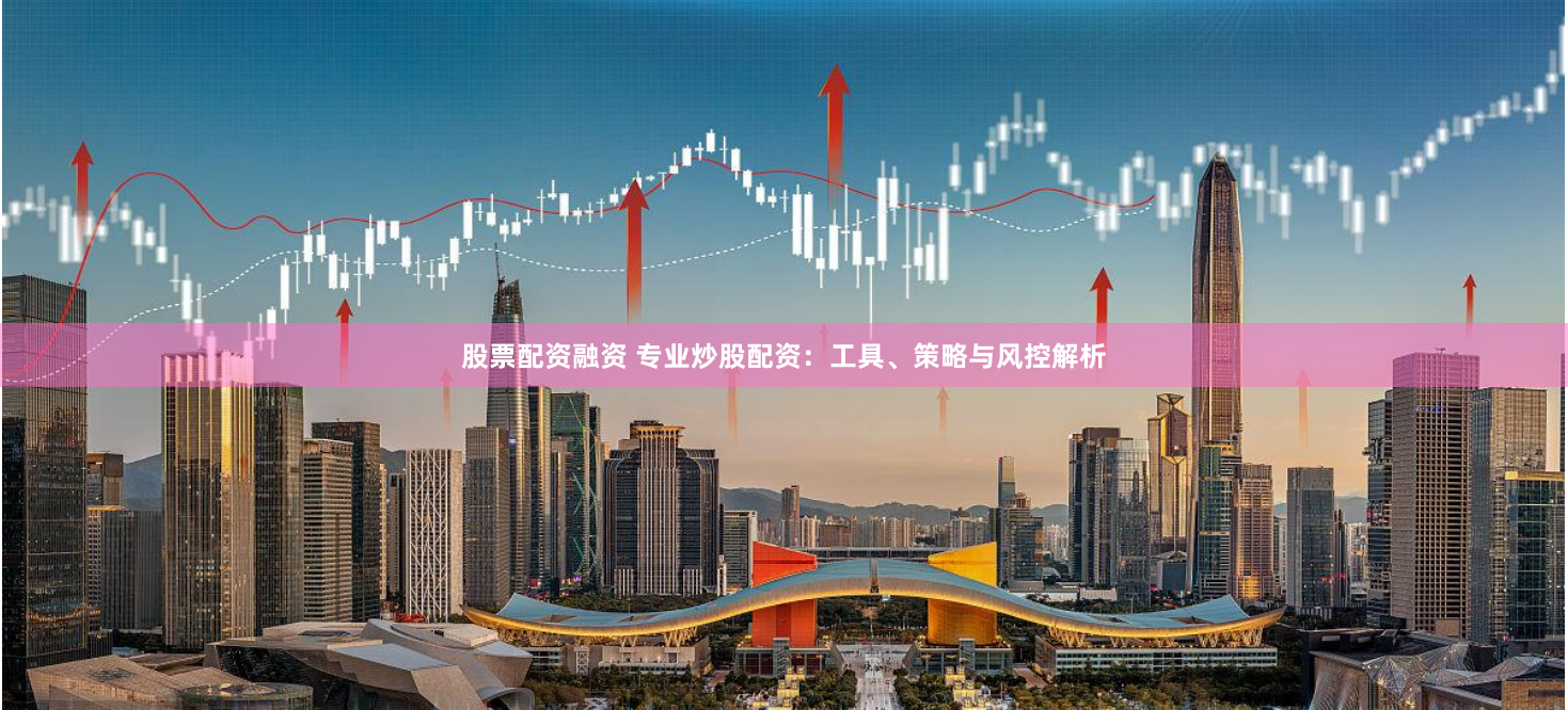 股票配资融资 专业炒股配资：工具、策略与风控解析