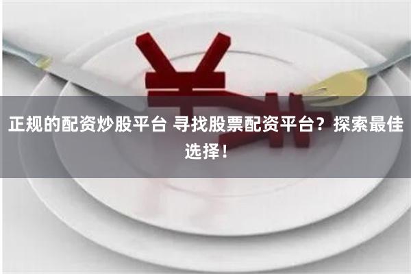 正规的配资炒股平台 寻找股票配资平台？探索最佳选择！