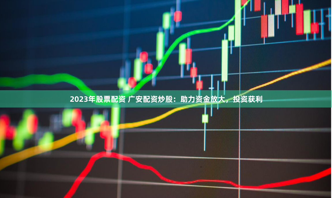 2023年股票配资 广安配资炒股：助力资金放大，投资获利