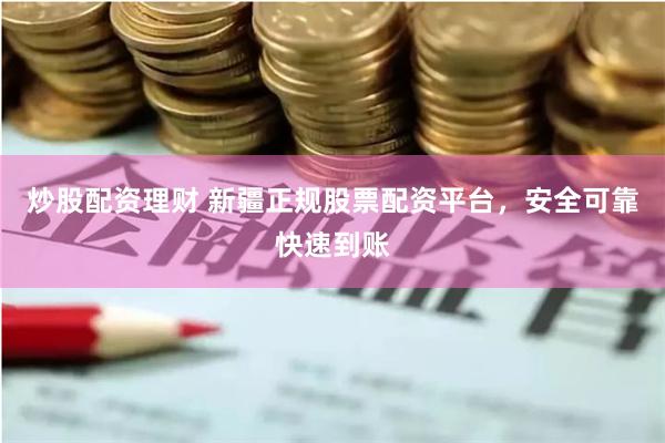 炒股配资理财 新疆正规股票配资平台，安全可靠快速到账